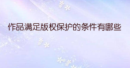 作品满足版权保护的条件有哪些