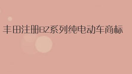 丰田注册BZ系列纯电动车商标