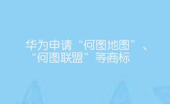 华为申请“何图地图”、“何图联盟”等商标