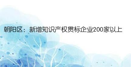 朝阳区：新增知识产权贯标企业200家以上，给予最高5万元奖励！