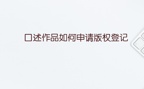 口述作品如何申请版权登记