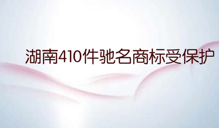 湖南410件驰名商标受保护
