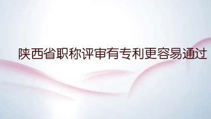 陕西省职称评审有专利更容易通过