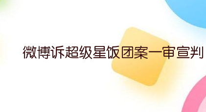 微博诉超级星饭团案一审宣判 判令被告赔偿1000万元图片