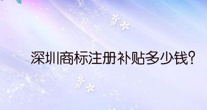 深圳商标注册补贴多少钱？