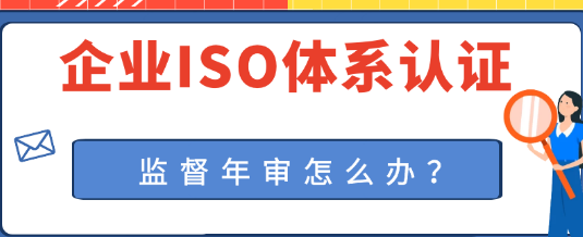 企业ISO体系认证通过后，如何进行监督年审？ 